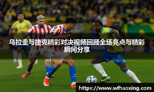 乌拉圭与捷克精彩对决视频回顾全场亮点与精彩瞬间分享